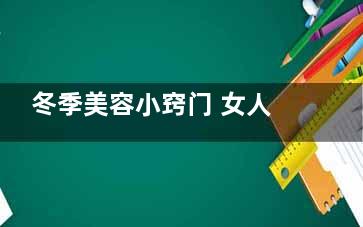 冬季美容小窍门 女人想要皮肤好常做这件事(美容冬季养生知识大全)